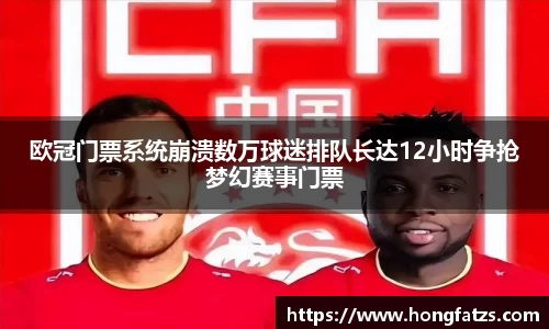 欧冠门票系统崩溃数万球迷排队长达12小时争抢梦幻赛事门票