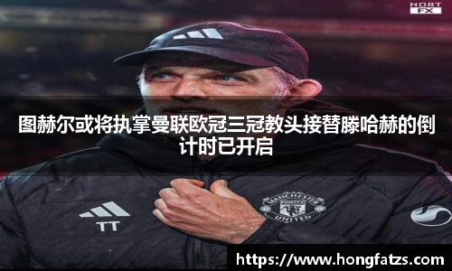 图赫尔或将执掌曼联欧冠三冠教头接替滕哈赫的倒计时已开启