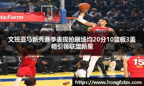 文班亚马新秀赛季表现抢眼场均20分10篮板3盖帽引领联盟新星