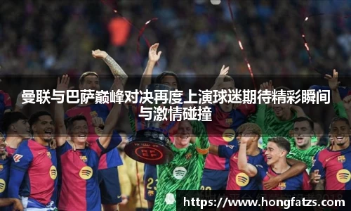 曼联与巴萨巅峰对决再度上演球迷期待精彩瞬间与激情碰撞