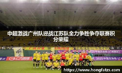 中超激战广州队迎战江苏队全力争胜争夺联赛积分荣耀